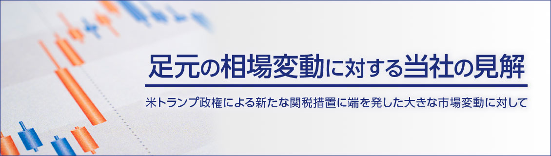 足元の相場変動に対する当社の見解　米トランプ政権による新たな関税措置に端を発した大きな市場変動に対して