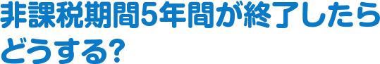 非課税期間5年間が終了したらどうする？