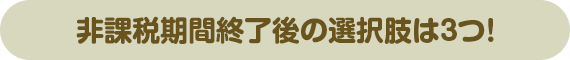 非課税期間終了後の選択肢は3つ！