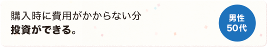 購入時に費用がかからない分投資ができる。 男性 50代