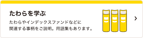 たわらを学ぶ　たわらやインデックスファンドなどに関連する事柄をご説明。用語集もあります。