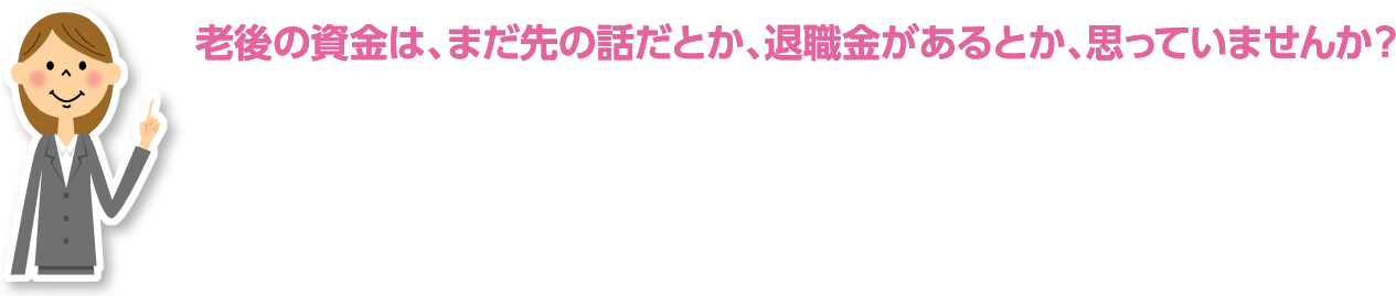 老後の資金は、まだ先の話だとか、退職金があるとか、思っていませんか？