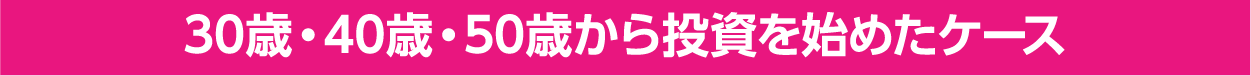 30歳・40歳・50歳から投資を始めたケース