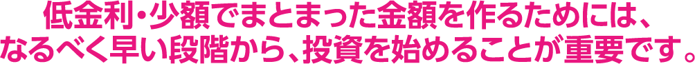低金利・少額でまとまった金額を作るためには、なるべく早い段階から、投資を始めることが重要です。