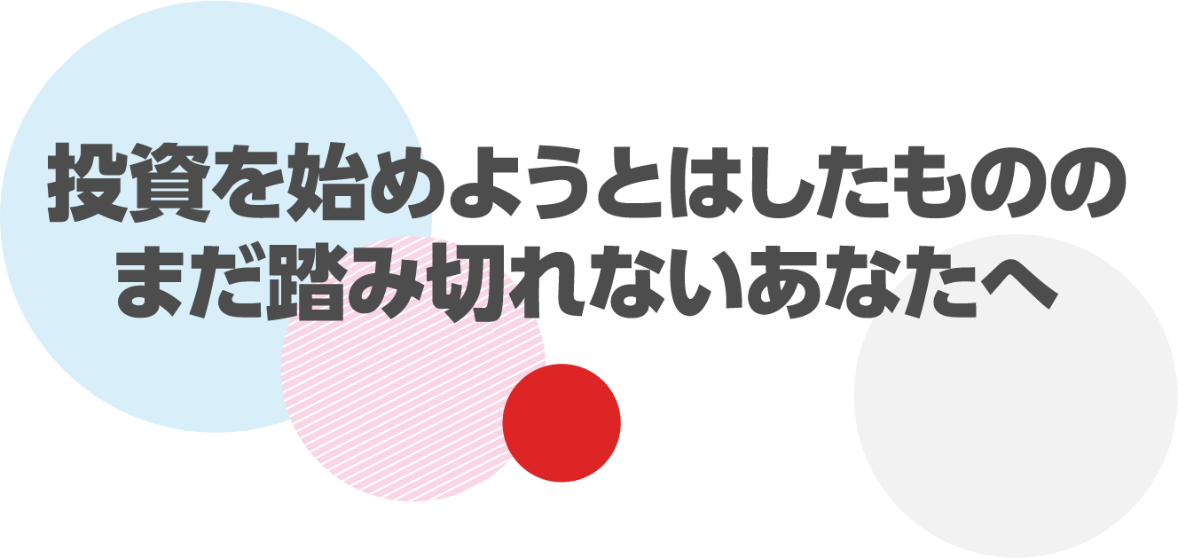 投資を始めようとはしたもののまだ踏み切れないあなたへ