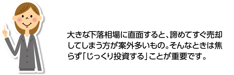 大きな下落相場に直面すると、諦めてすぐ売却してしまう方が案外多いもの。そんなときは焦らず「じっくり投資する」ことが重要です。